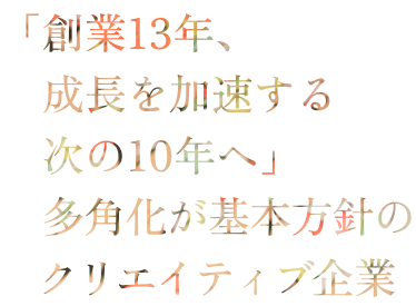 創業13年、成長を加速する次の10年へ 多角化が基本方針ののクリエイティブ企業